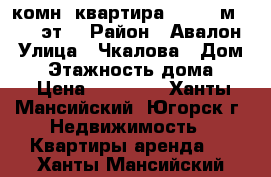 1-комн. квартира,  41,5 м², 2/9 эт. › Район ­ Авалон › Улица ­ Чкалова › Дом ­ 7 › Этажность дома ­ 9 › Цена ­ 14 000 - Ханты-Мансийский, Югорск г. Недвижимость » Квартиры аренда   . Ханты-Мансийский